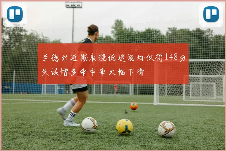 兰德尔近期表现低迷场均仅得148分失误增多命中率大幅下滑