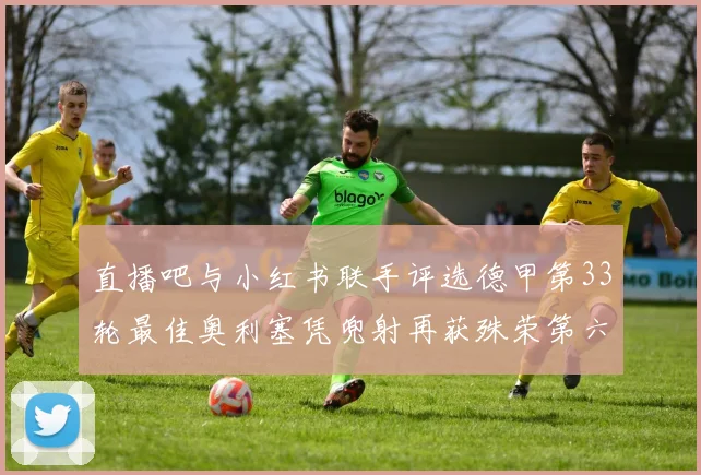 直播吧与小红书联手评选德甲第33轮最佳奥利塞凭兜射再获殊荣第六次当选