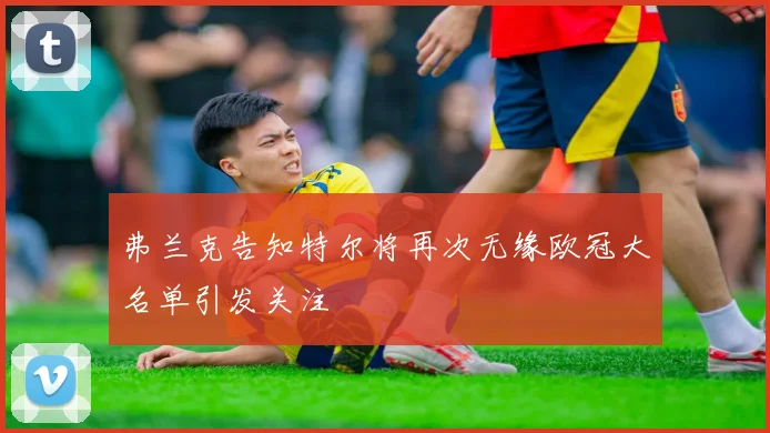 弗兰克告知特尔将再次无缘欧冠大名单引发关注