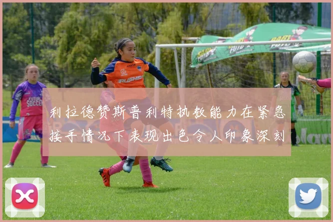 利拉德赞斯普利特执教能力在紧急接手情况下表现出色令人印象深刻