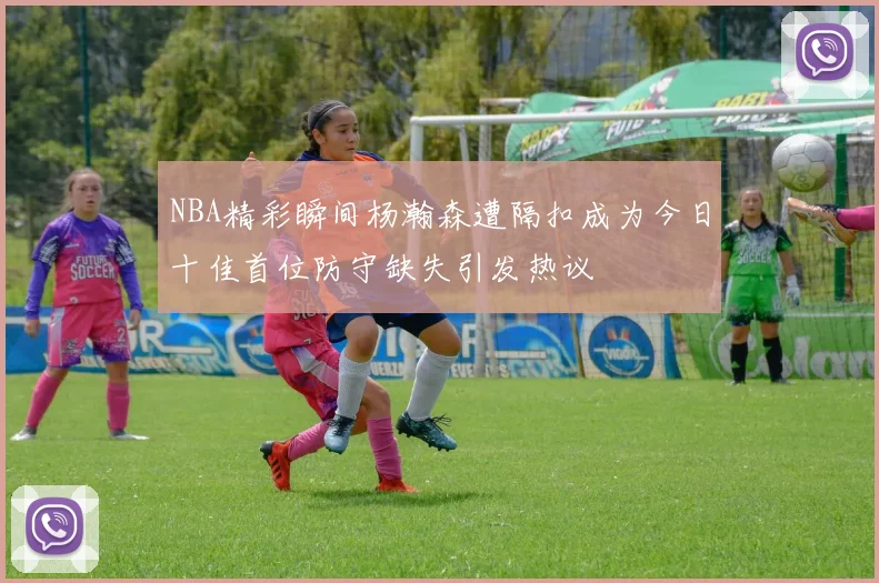 NBA精彩瞬间杨瀚森遭隔扣成为今日十佳首位防守缺失引发热议