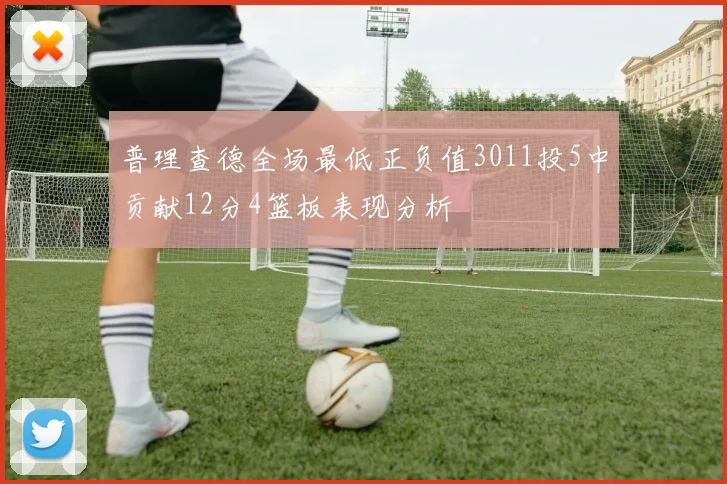 普理查德全场最低正负值3011投5中贡献12分4篮板表现分析