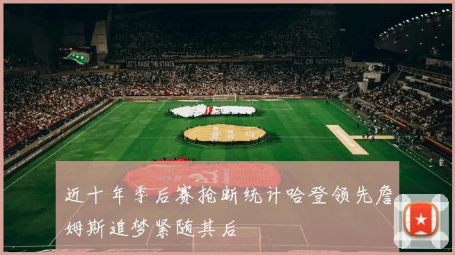 近十年季后赛抢断统计哈登领先詹姆斯追梦紧随其后