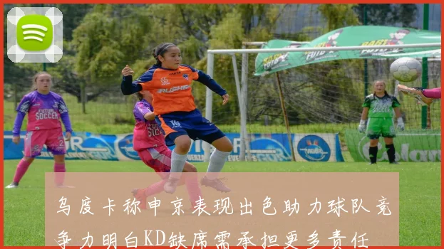 乌度卡称申京表现出色助力球队竞争力明白KD缺席需承担更多责任