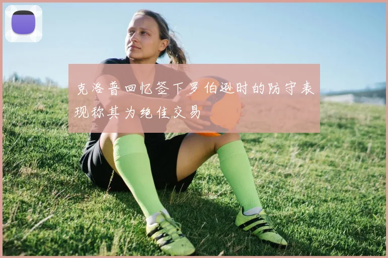 克洛普回忆签下罗伯逊时的防守表现称其为绝佳交易