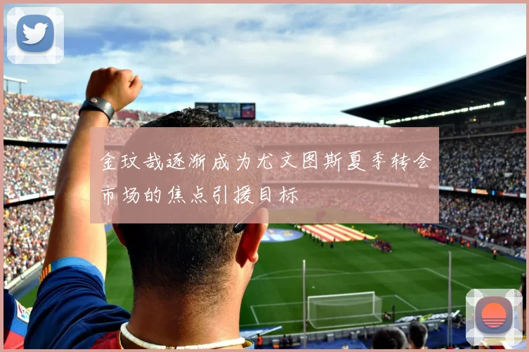 金玟哉逐渐成为尤文图斯夏季转会市场的焦点引援目标