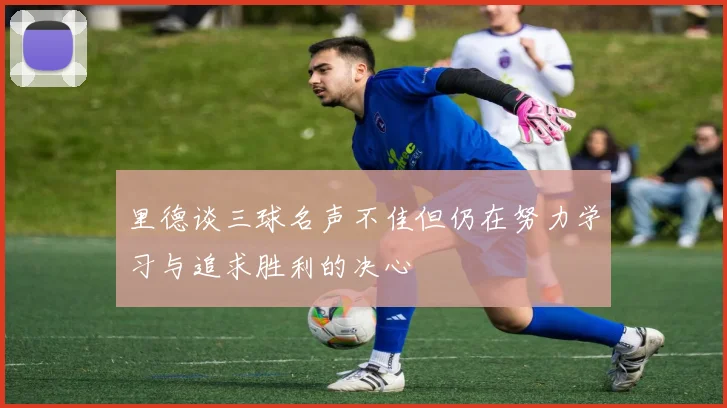 里德谈三球名声不佳但仍在努力学习与追求胜利的决心