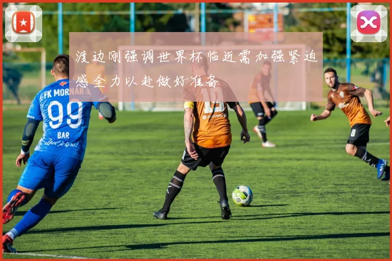 渡边刚强调世界杯临近需加强紧迫感全力以赴做好准备