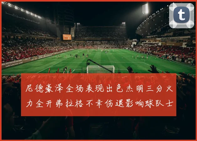 尼德豪泽全场表现出色杰明三分火力全开弗拉格不幸伤退影响球队士气