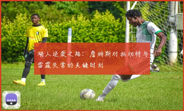湖人逆袭之路：詹姆斯对抗切特与雷霆失常的关键时刻