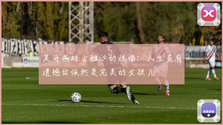 吴海燕对古雅沙的祝福：人生虽有遗憾你依然是完美的女孩儿