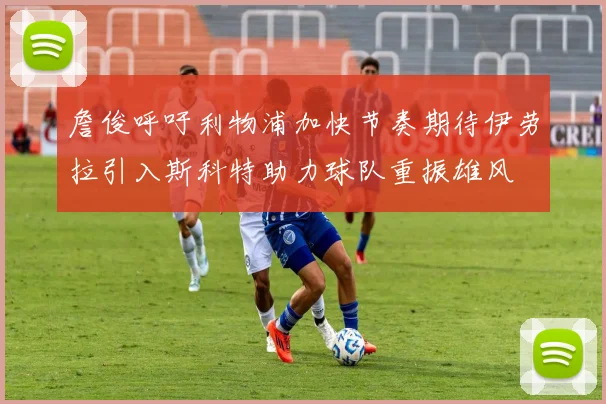 詹俊呼吁利物浦加快节奏期待伊劳拉引入斯科特助力球队重振雄风