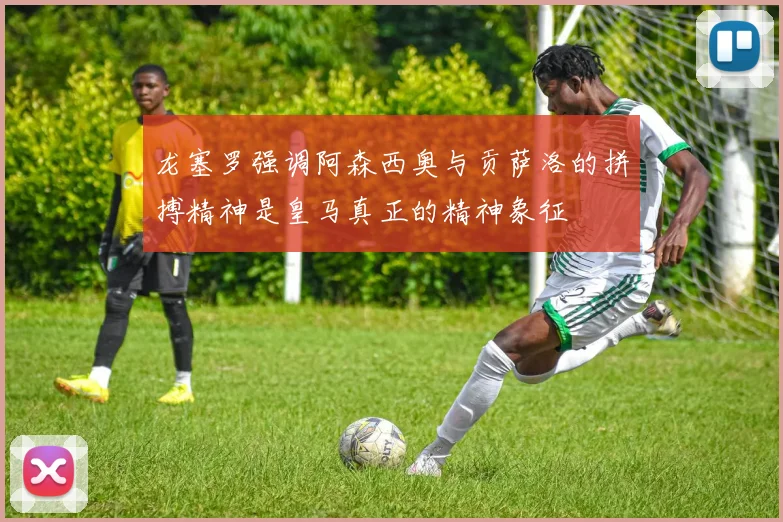 龙塞罗强调阿森西奥与贡萨洛的拼搏精神是皇马真正的精神象征