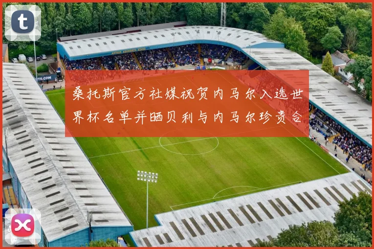 桑托斯官方社媒祝贺内马尔入选世界杯名单并晒贝利与内马尔珍贵合影