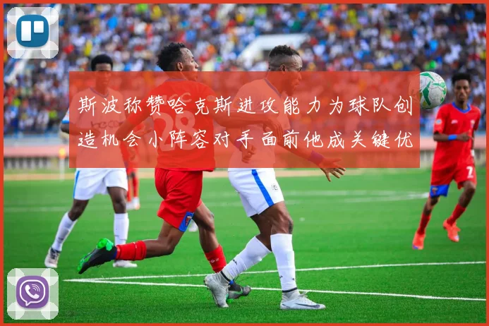 斯波称赞哈克斯进攻能力为球队创造机会小阵容对手面前他成关键优势