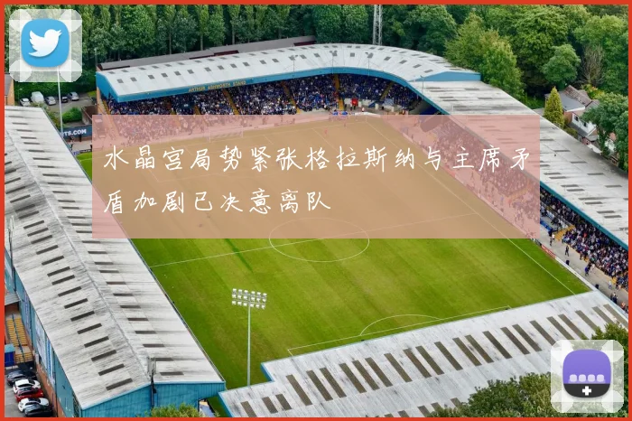 水晶宫局势紧张格拉斯纳与主席矛盾加剧已决意离队