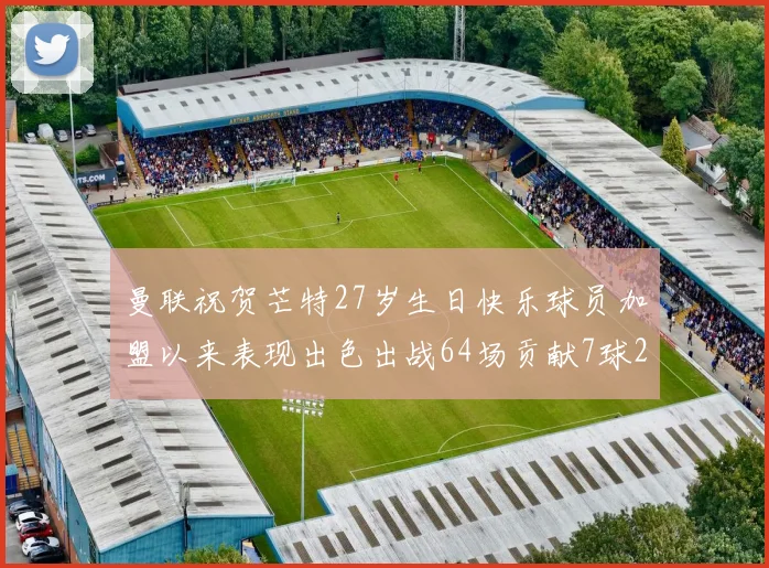 曼联祝贺芒特27岁生日快乐球员加盟以来表现出色出战64场贡献7球2助