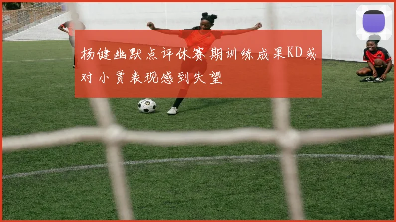 杨健幽默点评休赛期训练成果KD或对小贾表现感到失望